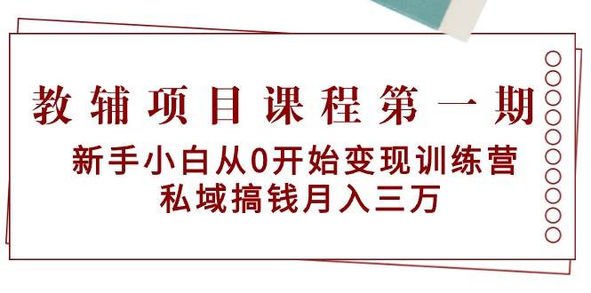 教辅项目课程第一期：小白小白从0开始变现训练营  私域搞钱月入三万-刀客资源网