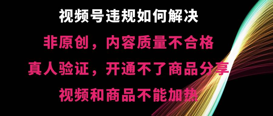 视频号【非原创，内容质量不合格，真人验证，开通不了商品分享功能，视频和商品不能加热】违规如何解决-刀客资源网