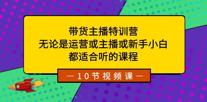 带货主播特训营：无论是运营或主播或小白小白，都适合听的课程-刀客资源网