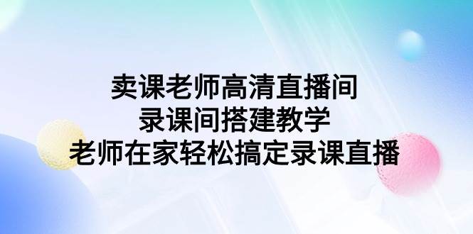 卖课老师高清直播间 录课间搭建教学，老师在家轻松搞定录课直播-刀客资源网