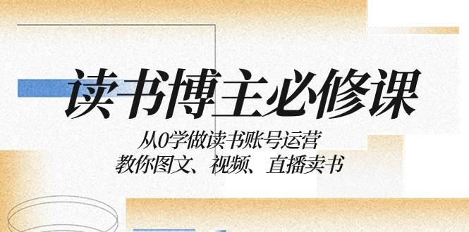 读书 博主 必修课：从0学做读书账号运营：教你图文、视频、直播卖书-刀客资源网