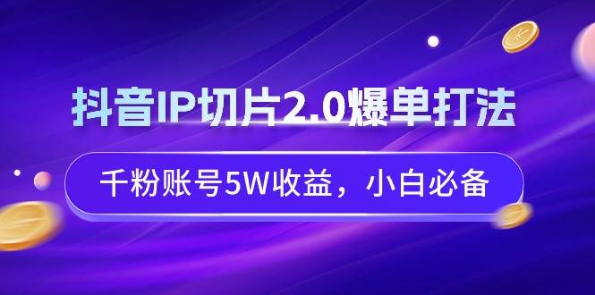 抖音IP切片2.0爆单打法，千粉账号5W收益，小白必备-刀客资源网