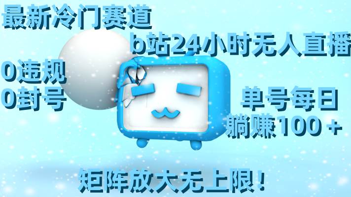 最新冷门赛道，b站24小时无人直播，0违规0封号，单号每日躺赚100＋，矩阵放大无上限！-刀客资源网
