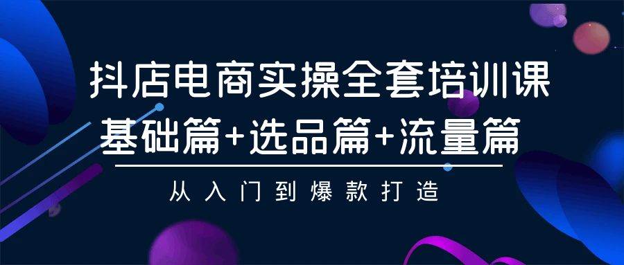 抖店电商实操全套培训课：基础篇+选品篇+流量篇，从入门到爆款打造-刀客资源网
