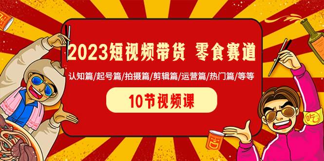 2023短视频带货 零食赛道 认知篇/起号篇/拍摄篇/剪辑篇/运营篇/热门篇/等等-刀客资源网