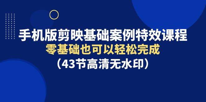 手机版剪映基础案例特效课程，零基础也可以轻松完成（43节高清无水印）-刀客资源网