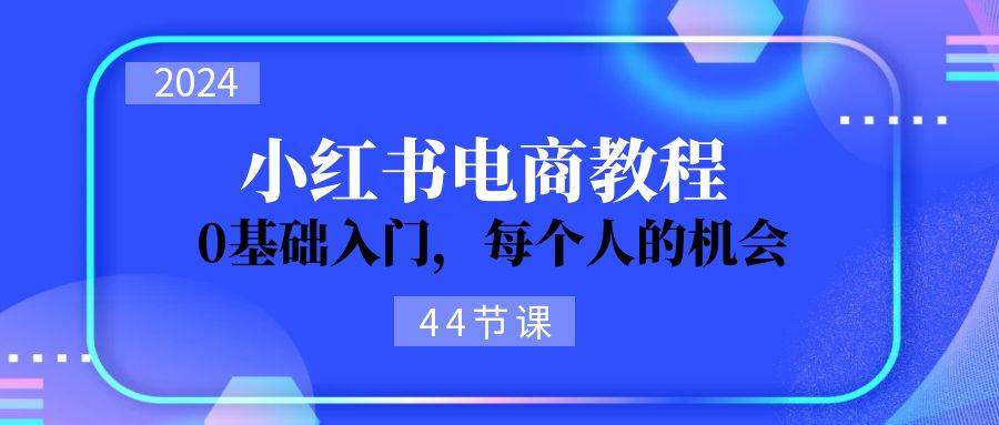 2024从0-1学习小红书电商，0基础入门，每个人的机会（44节）-刀客资源网