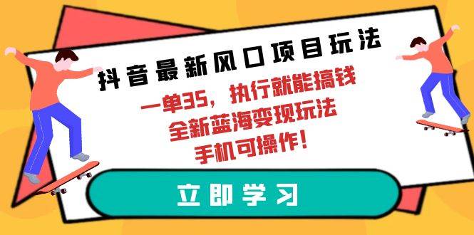 抖音最新风口项目玩法，一单35，执行就能搞钱 全新蓝海变现玩法 手机可操作-刀客资源网
