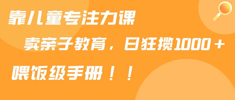 靠儿童专注力课程售卖亲子育儿课程，日暴力狂揽1000+，喂饭手册分享-刀客资源网