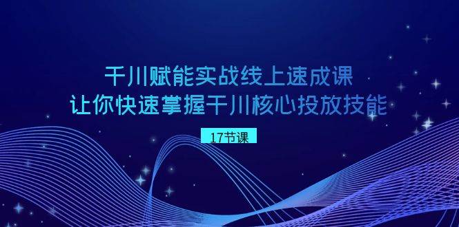 千川 赋能实战线上速成课，让你快速掌握干川核心投放技能-刀客资源网
