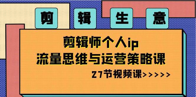 剪辑生意-剪辑师个人ip流量思维与运营策略课（27节视频课）-刀客资源网