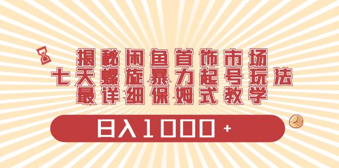揭秘闲鱼首饰市场，七天螺旋暴力起号玩法，最详细保姆式教学，日入1000+-刀客资源网