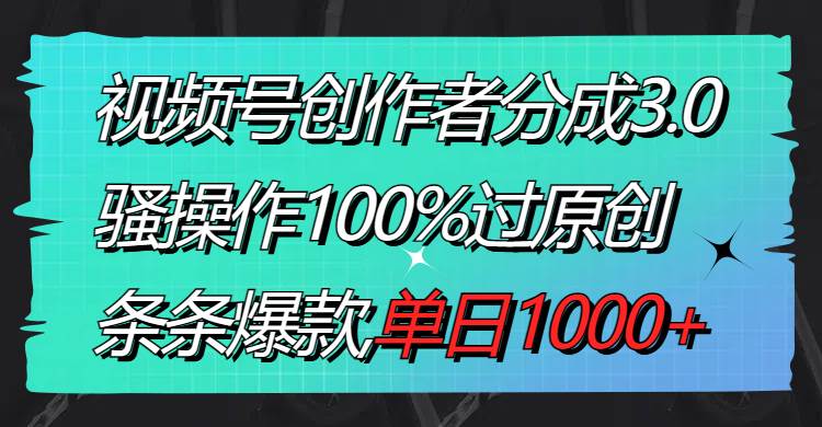 视频号创作者分成3.0玩法，骚操作100%过原创，条条爆款，单日1000+-刀客资源网