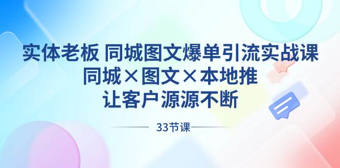 实体老板 同城图文爆单引流实战课，同城×图文×本地推，让客户源源不断-刀客资源网