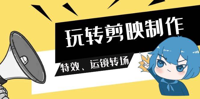 玩转 剪映制作，特效、运镜转场（113节视频）-刀客资源网