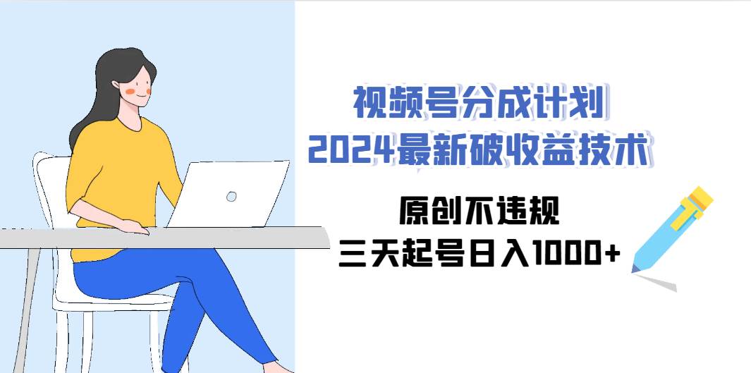 视频号分成计划2024最新破收益技术，原创不违规，三天起号日入1000+-刀客资源网