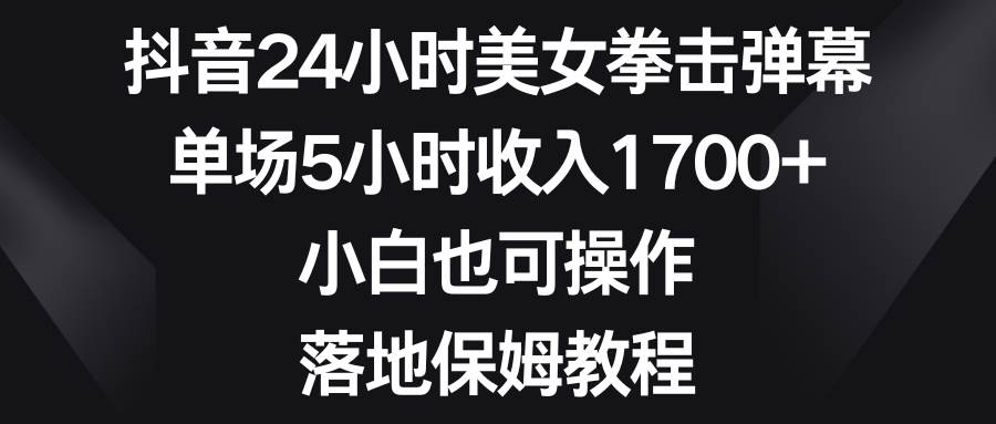 抖音24小时美女拳击弹幕，单场5小时收入1700+，小白也可操作，落地保姆教程-刀客资源网
