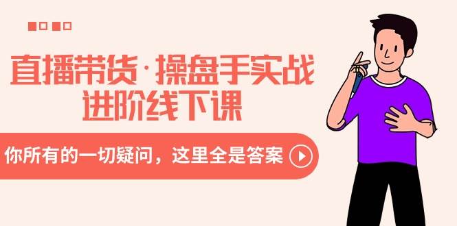 直播带货·操盘手实战进阶线下课：你所有的一切疑问，这里全是答案-刀客资源网