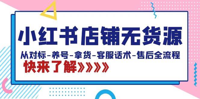 小红书店铺无货源：从对标-养号-拿货-客服话术-售后全流程（20节课）-刀客资源网