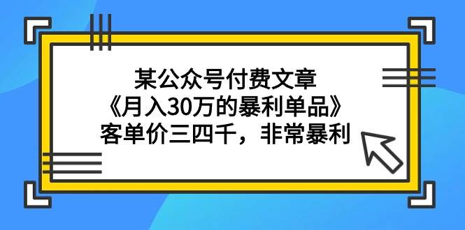 某公众号付费文章《月入30万的暴利单品》客单价三四千，非常暴利-刀客资源网