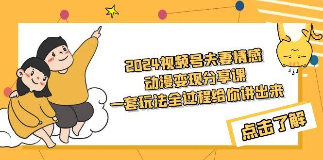 2024视频号夫妻情感动漫变现分享课 一套玩法全过程给你讲出来（教程+素材）-刀客资源网