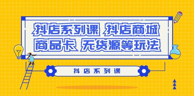 抖店系列课，抖店商城、商品卡、无货源等玩法-刀客资源网