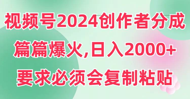 视频号2024创作者分成，片片爆火，要求必须会复制粘贴，日入2000+-刀客资源网