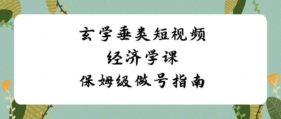 玄学 垂类短视频经济学课，保姆级做号指南（8节课）-刀客资源网