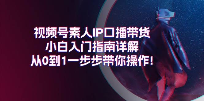 视频号素人IP口播带货小白入门指南详解，从0到1一步步带你操作!-刀客资源网
