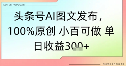 头条号AI图文发布，100%原创 小百可做，单日收益3张+-刀客资源网