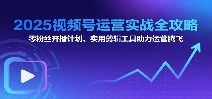 2025视频号运营实战全攻略：零粉丝开播计划、起号到到变现思维逻辑方法-刀客资源网