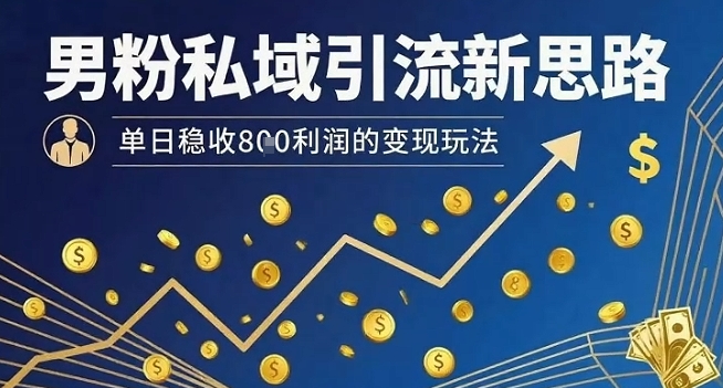 男粉私域引流新思路，单日稳收8张利润的变现玩法-刀客资源网
