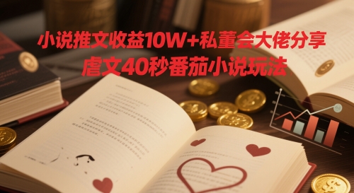 小说推文收益10W+私董会大佬分享，虐文40秒番茄小说玩法-刀客资源网