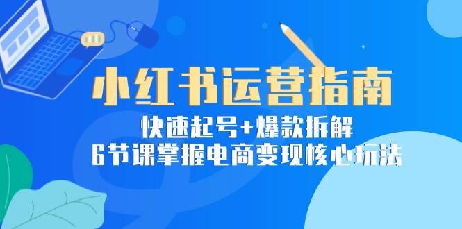 小红书运营指南：快速起号+爆款拆解，6节课掌握电商变现核心玩法-刀客资源网