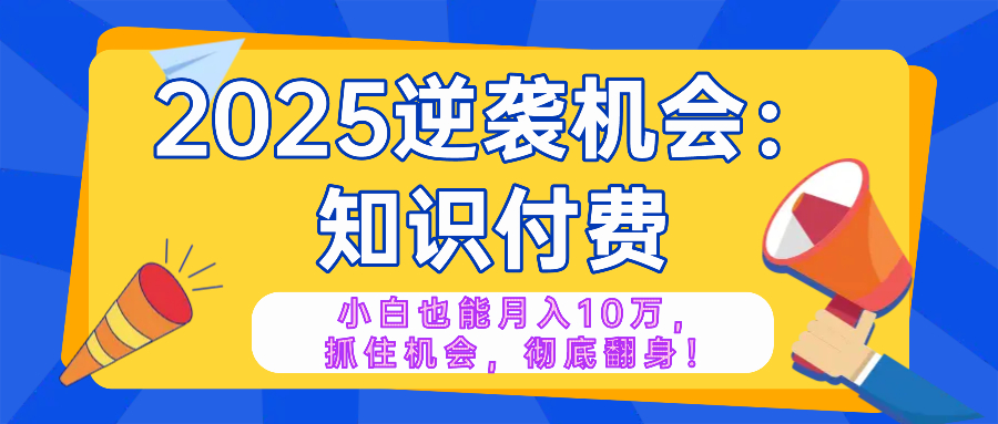 2025逆袭项目——知识付费，小白也能月入10万年入百万，抓住机会彻底翻…-刀客资源网