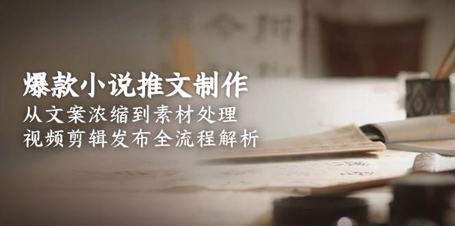 爆款小说推文制作，从文案浓缩到素材处理，视频剪辑发布全流程解析-刀客资源网