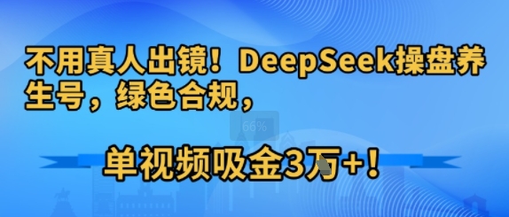 不用真人出镜！DeepSeek操盘养生号，绿色合规，单视频吸金3W+!-刀客资源网