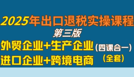2025年出口退税实操课程，外贸企业+生产企业+进口企业+跨境电商-刀客资源网
