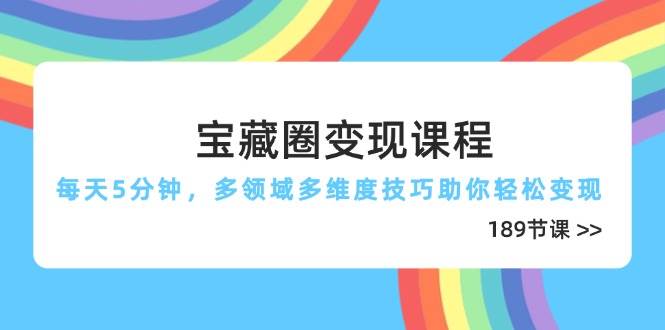 宝藏圈变现课程，每天5分钟，多领域多维度技巧助你轻松变现（189节）-刀客资源网