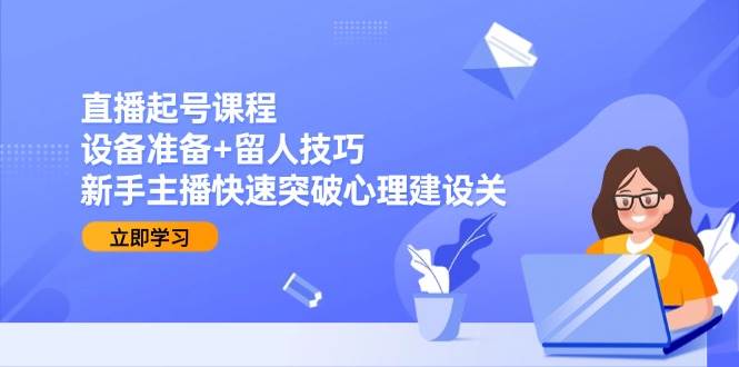直播起号课程：设备准备+留人技巧，新手主播快速突破心理建设关-刀客资源网