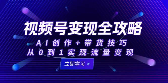 （15007期）视频号变现全攻略：AI创作+带货技巧，从0到1实现流量变现-刀客资源网