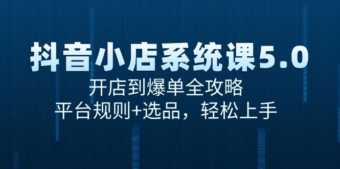 （15080期）抖音小店系统课5.0，开店到爆单全攻略，平台规则+选品，轻松上手-刀客资源网