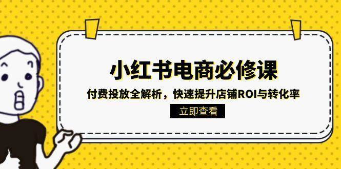 （15040期）小红书电商必修课：付费投放全解析，快速提升店铺ROI与转化率-刀客资源网