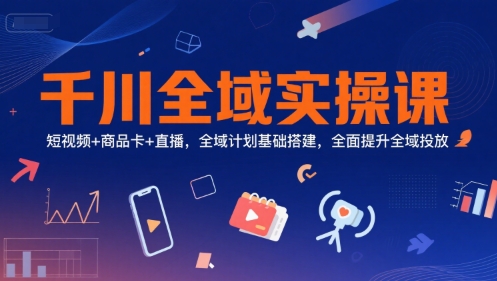千川全域实操课，短视频+商品卡+直播，全域计划基础搭建，全面提升全域投放-刀客资源网