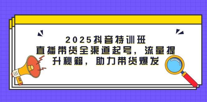 2025抖音特训班：直播带货全渠道起号，流量提升秘籍，助力带货爆发-刀客资源网