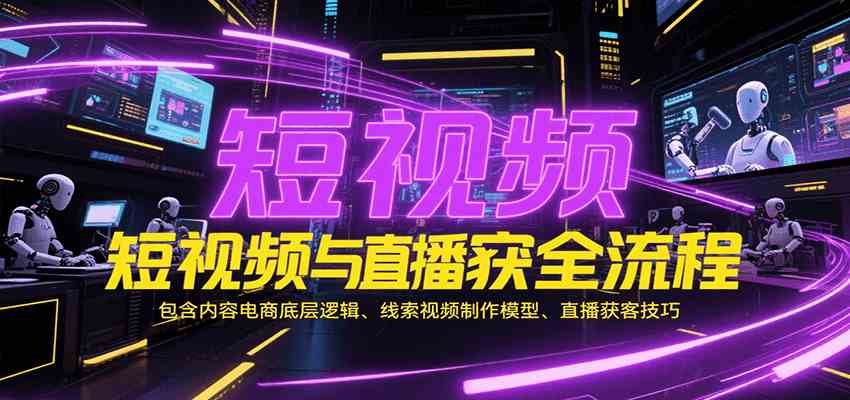 短视频与直播获客全流程，包含内容电商底层逻辑、线索视频制作模型、直播获客技巧-刀客资源网