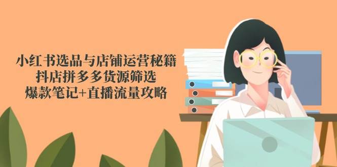 （14896期）小红书选品与店铺运营秘籍，抖店拼多多货源筛选，爆款笔记+直播流量攻略-刀客资源网