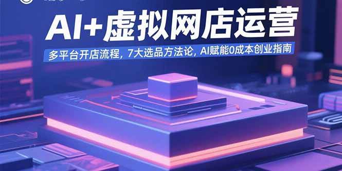 （15692期）AI+虚拟网店运营：多平台开店流程，7大选品方法论，AI赋能0成本创业指南-刀客资源网