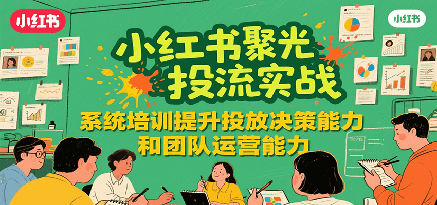 小红书聚光投流实战，系统学习提升投放决策能力和团队运营能力-刀客资源网