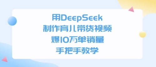 用DeepSeek制作育儿带货视频，手把手教学，爆10W单销量-刀客资源网